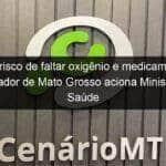 com risco de faltar oxigenio e medicamentos governador de mato grosso aciona ministerio da saude 1025528