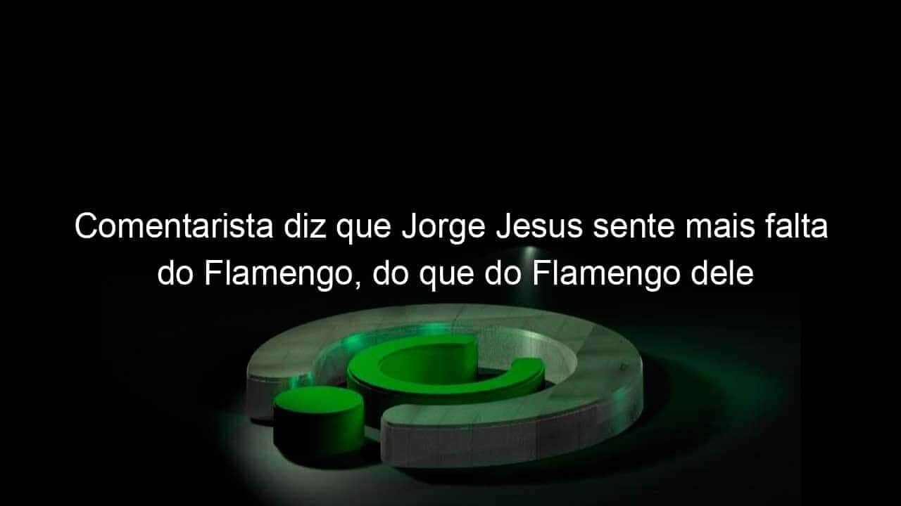 comentarista diz que jorge jesus sente mais falta do flamengo do que do flamengo dele 1003979