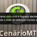 comerciante com covid e flagrado atendendo em mercado e pode ter infectado clientes em mt 1033170