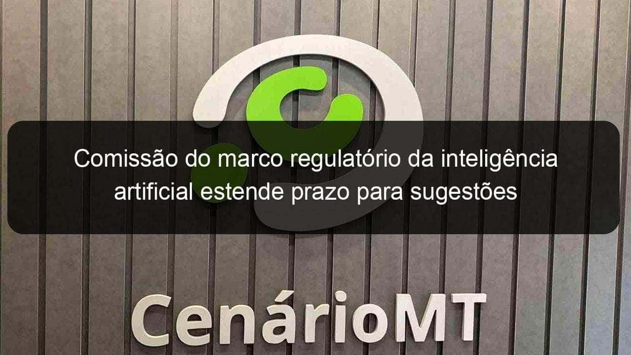 comissao do marco regulatorio da inteligencia artificial estende prazo para sugestoes 1135167