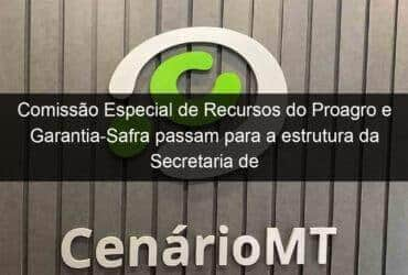 comissao especial de recursos do proagro e garantia safra passam para a estrutura da secretaria de agricultura familiar 1091376