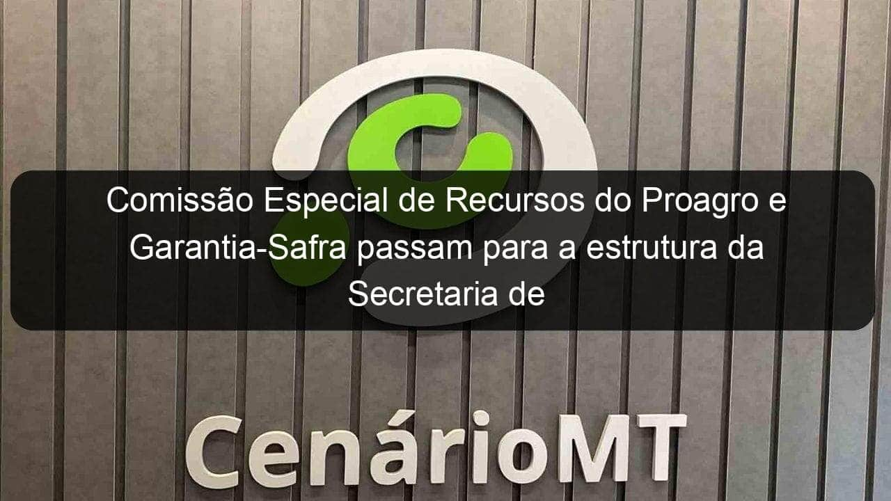 comissao especial de recursos do proagro e garantia safra passam para a estrutura da secretaria de agricultura familiar 1091376