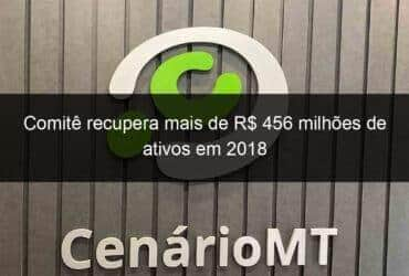 comite recupera mais de r 456 milhoes de ativos em 2018 784397