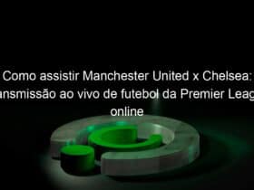 como assistir manchester united x chelsea transmissao ao vivo de futebol da premier league online 980738