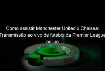 como assistir manchester united x chelsea transmissao ao vivo de futebol da premier league online 980738