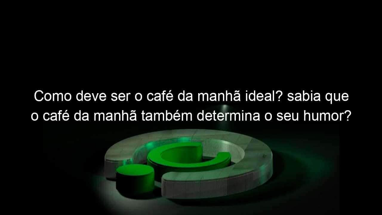 como deve ser o cafe da manha ideal sabia que o cafe da manha tambem determina o seu humor 1145314