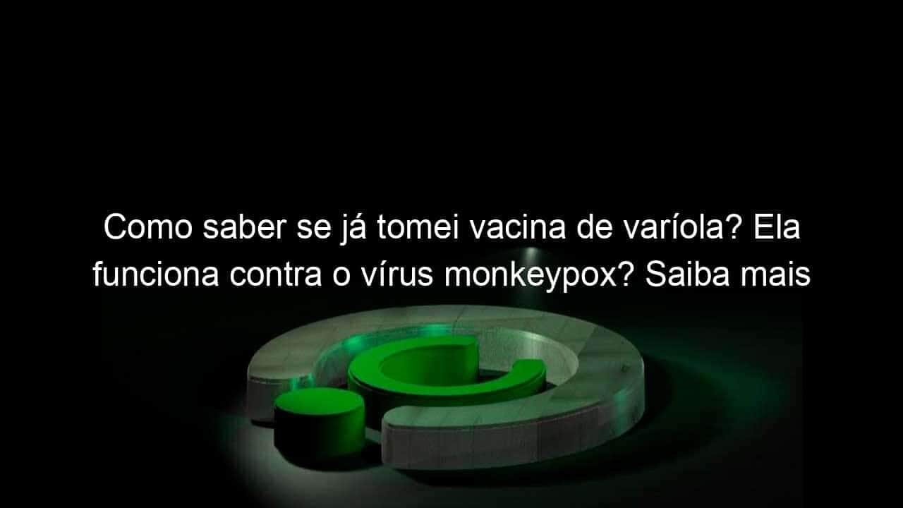 como saber se ja tomei vacina de variola ela funciona contra o virus monkeypox saiba mais 1165920