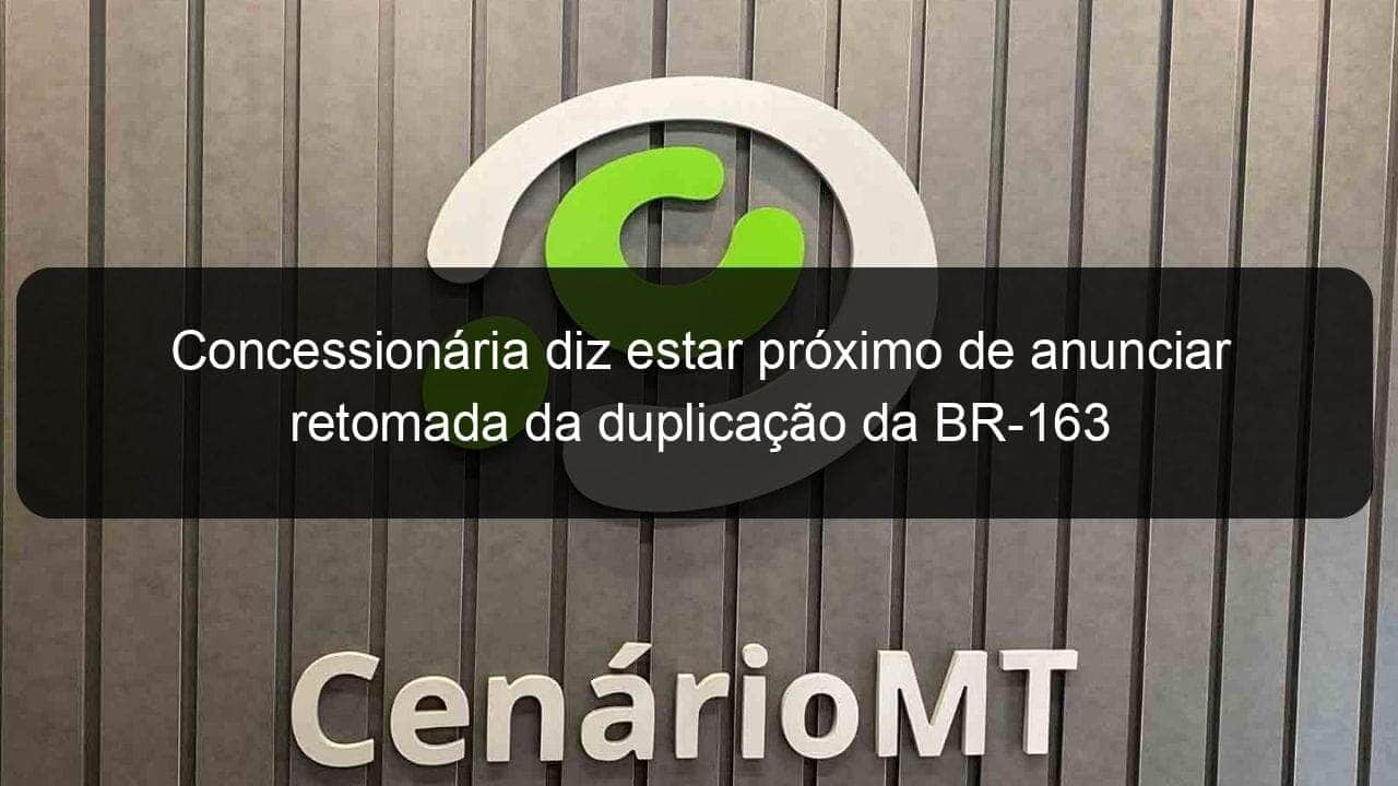 concessionaria diz estar proximo de anunciar retomada da duplicacao da br 163 1058517