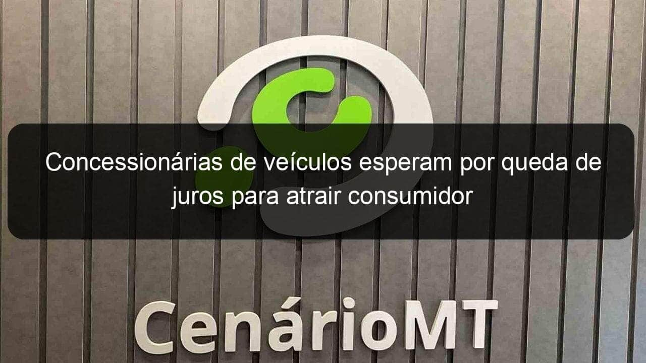 concessionarias de veiculos esperam por queda de juros para atrair consumidor 857305