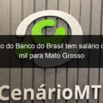 concurso do banco do brasil tem salario de r 36 mil para mato grosso 1283120
