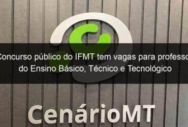 concurso publico do ifmt tem vagas para professor do ensino basico tecnico e tecnologico 1103090