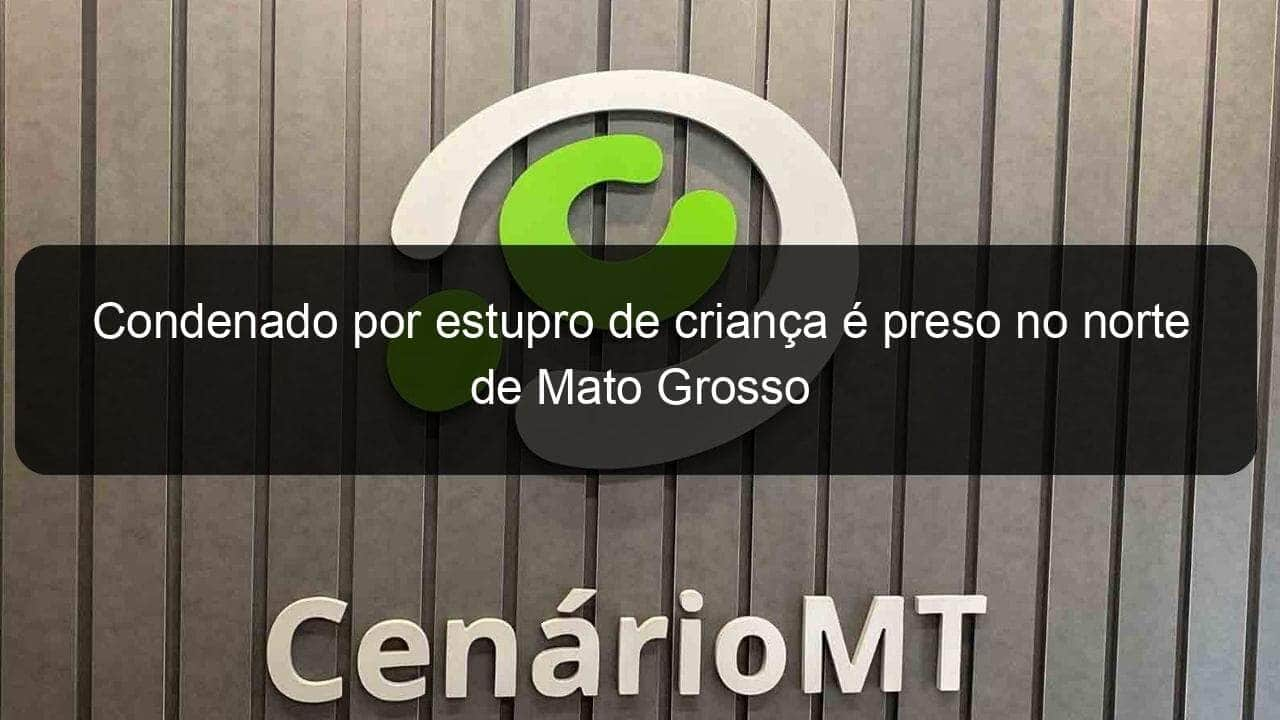 condenado por estupro de crianca e preso no norte de mato grosso 1130262