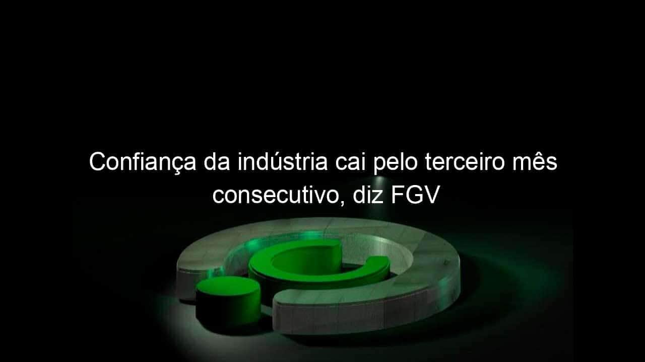 confianca da industria cai pelo terceiro mes consecutivo diz fgv 1082522