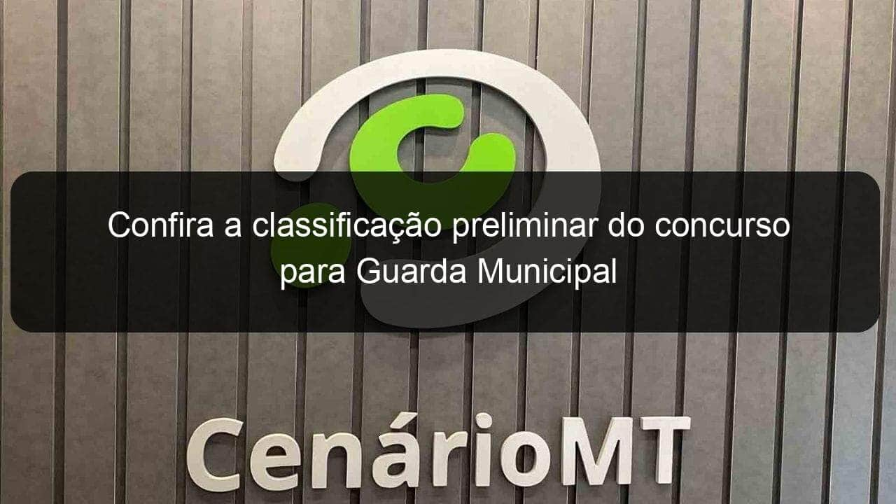 confira a classificacao preliminar do concurso para guarda municipal 853641