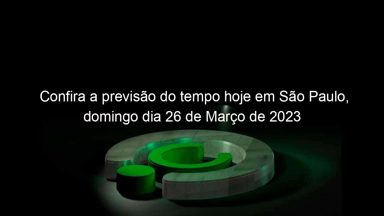 confira a previsao do tempo hoje em sao paulo domingo dia 26 de marco de 2023 1349792