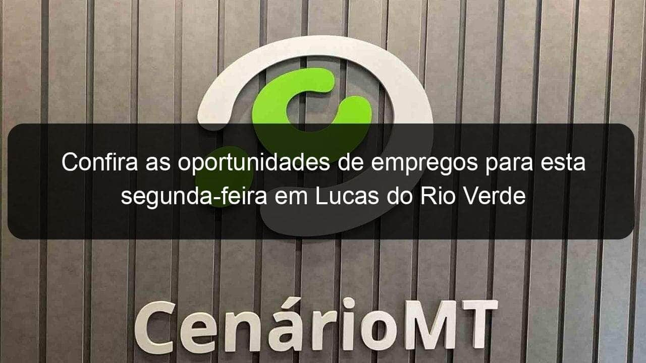 confira as oportunidades de empregos para esta segunda feira em lucas do rio verde 928307