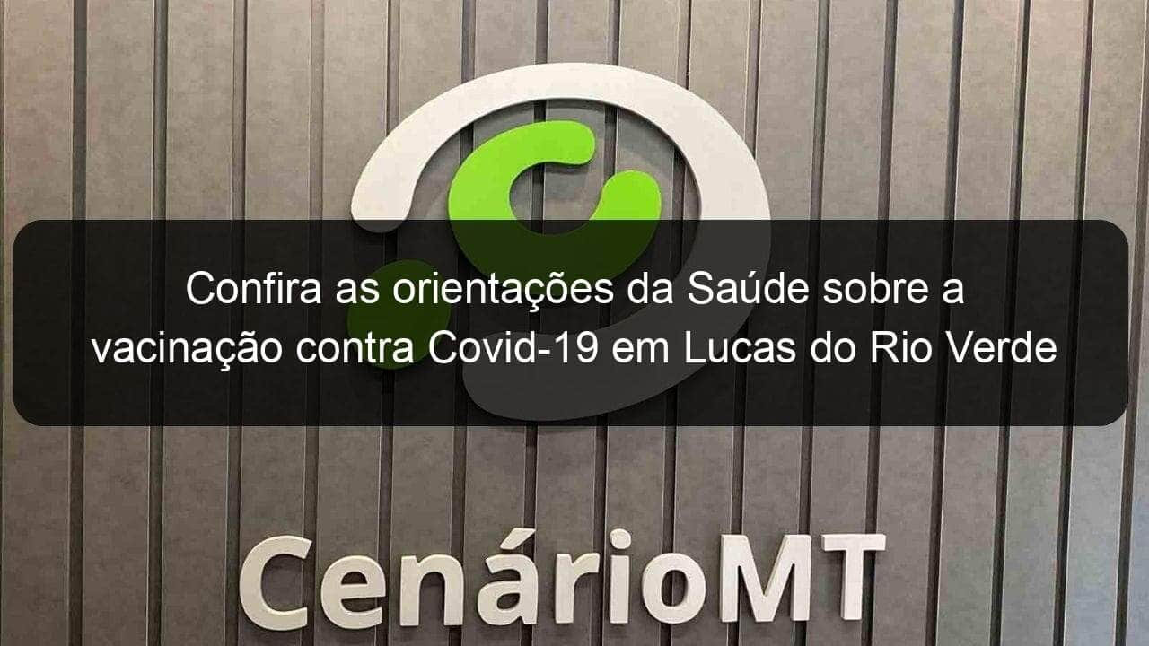 confira as orientacoes da saude sobre a vacinacao contra covid 19 em lucas do rio verde 1161117