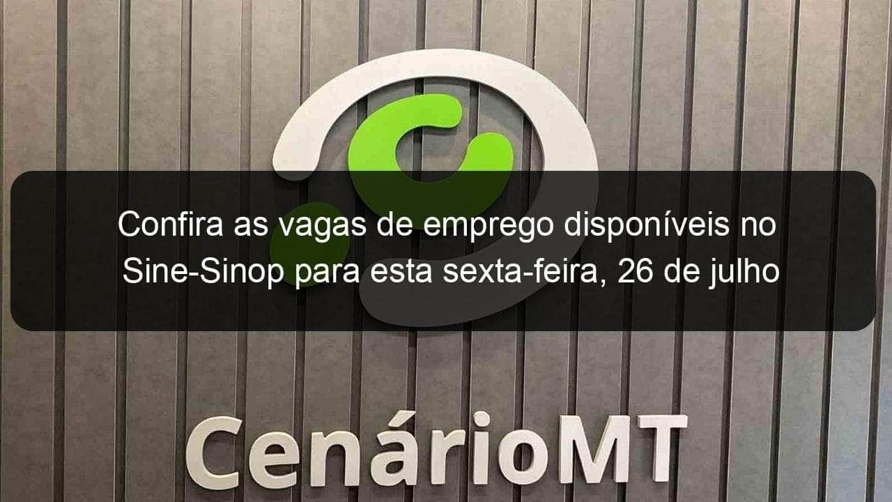 confira as vagas de emprego disponiveis no sine sinop para esta sexta feira 26 de julho 843576