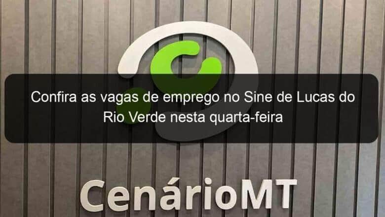 confira as vagas de emprego no sine de lucas do rio verde nesta quarta feira 1007164