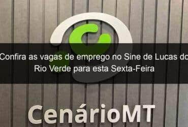 confira as vagas de emprego no sine de lucas do rio verde para esta sexta feira 989095