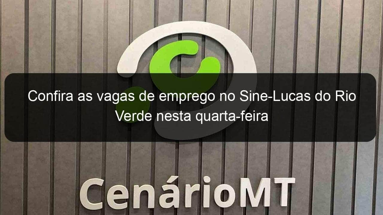 confira as vagas de emprego no sine lucas do rio verde nesta quarta feira 860017