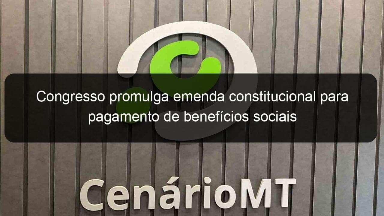 congresso promulga emenda constitucional para pagamento de beneficios sociais 1280778