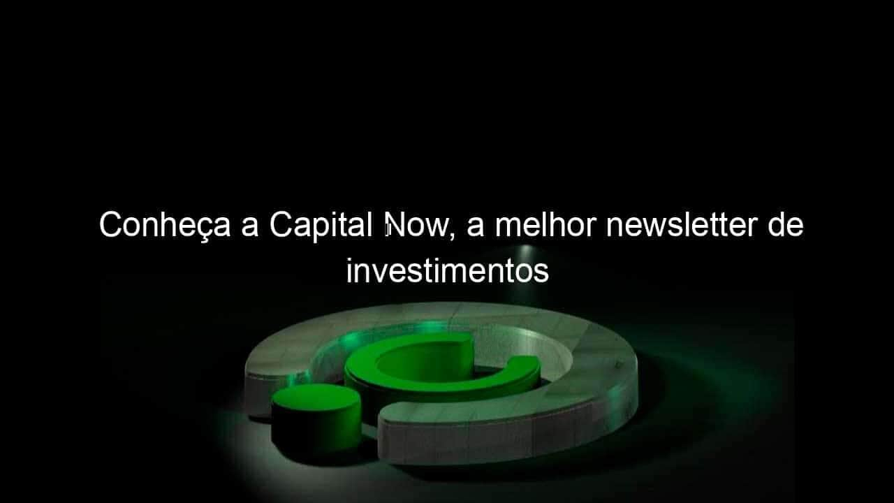 conheca a capital now a melhor newsletter de investimentos 942377