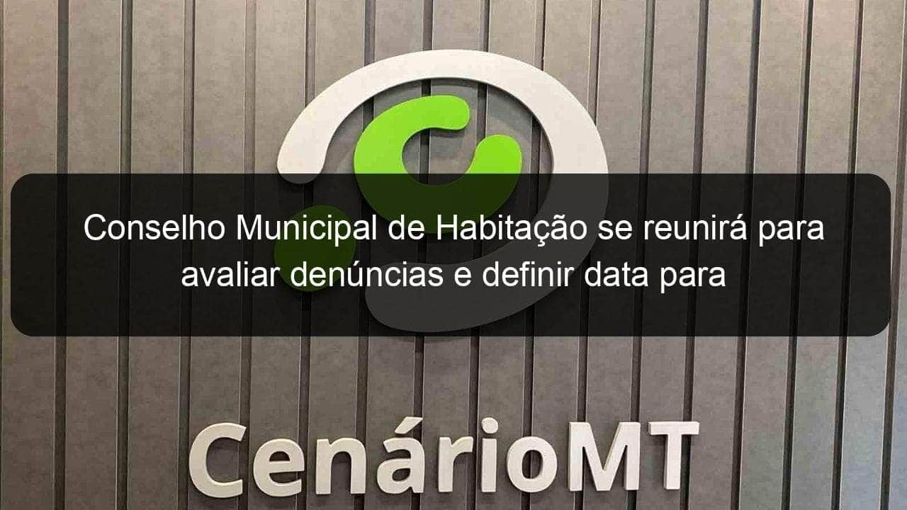 conselho municipal de habitacao se reunira para avaliar denuncias e definir data para atendimento aos sorteados 1072481