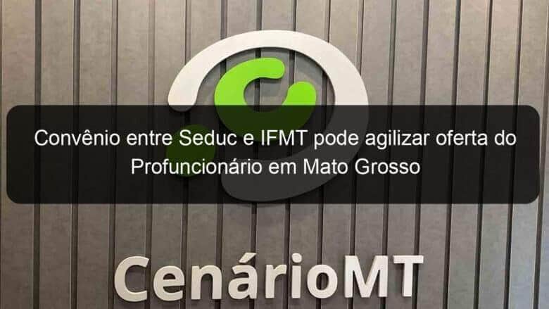 convenio entre seduc e ifmt pode agilizar oferta do profuncionario em mato grosso 1146020