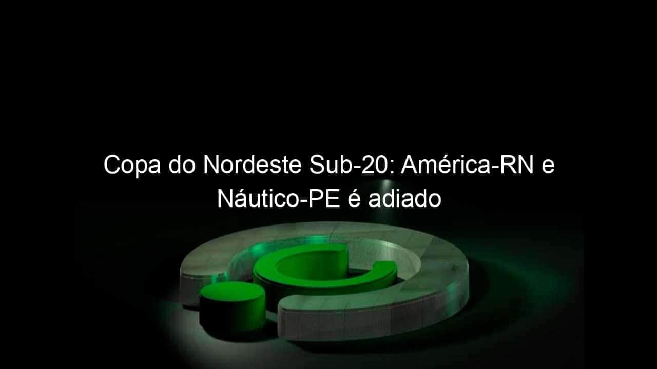 copa do nordeste sub 20 america rn e nautico pe e adiado 774651