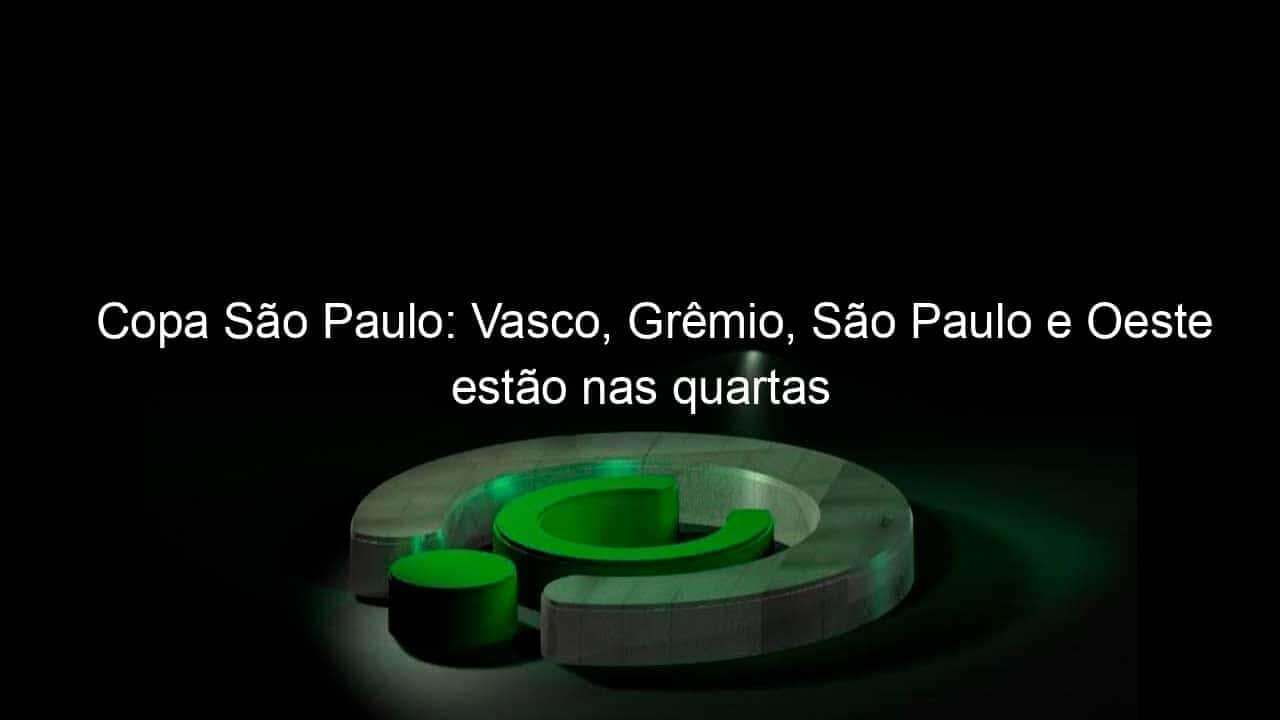 copa sao paulo vasco gremio sao paulo e oeste estao nas quartas 888454