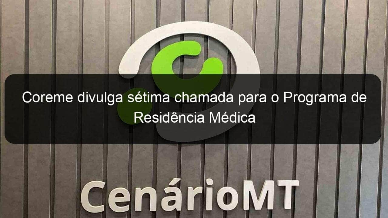 coreme divulga setima chamada para o programa de residencia medica 808982