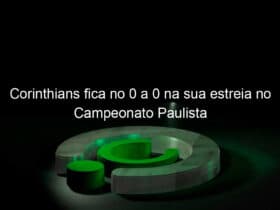 corinthians fica no 0 a 0 na sua estreia no campeonato paulista 1106155