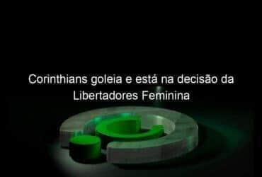 corinthians goleia e esta na decisao da libertadores feminina 1088259