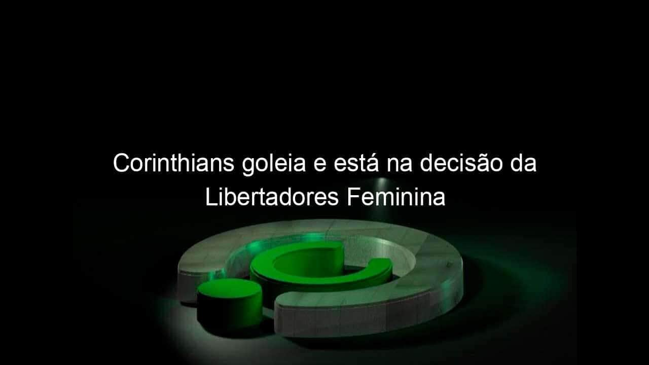 corinthians goleia e esta na decisao da libertadores feminina 1088259