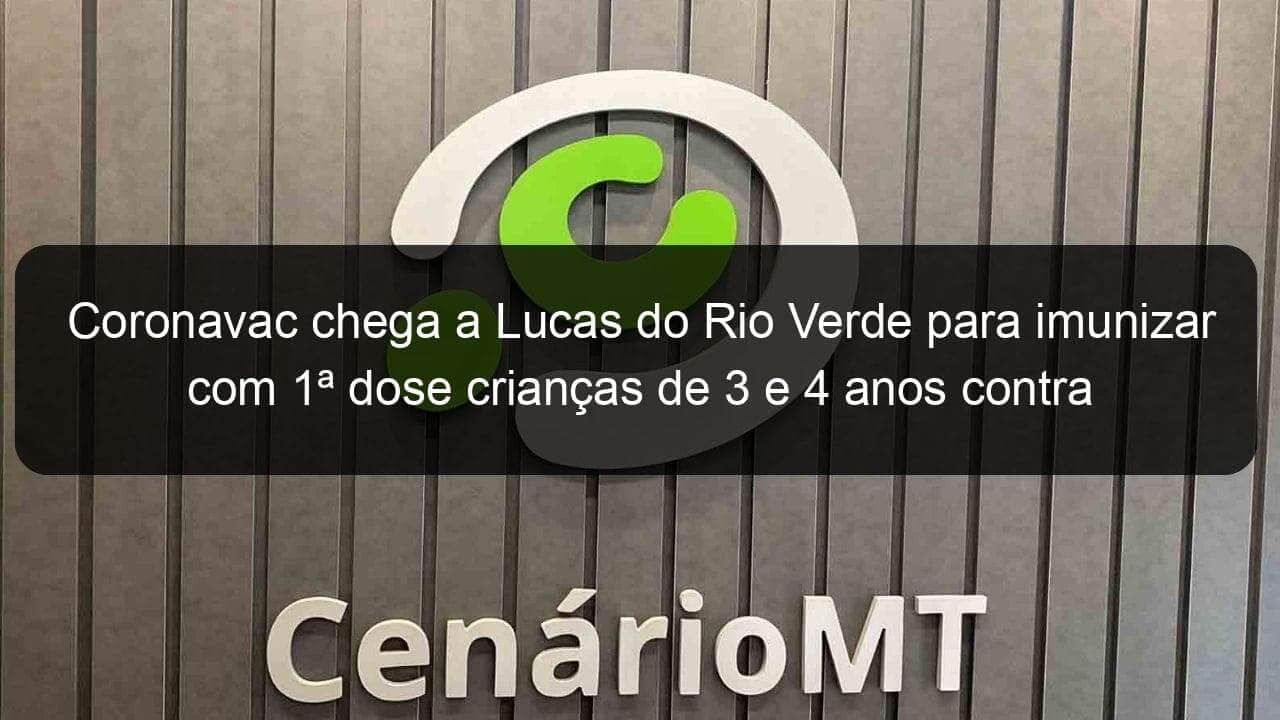 coronavac chega a lucas do rio verde para imunizar com 1a dose criancas de 3 e 4 anos contra covid 19 1212862