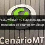 coronavirus 19 suspeitas aguardam resultados de exames em sinop 905492