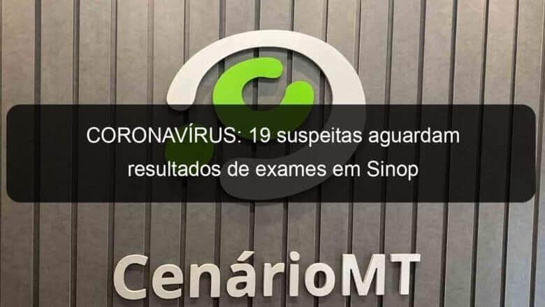 coronavirus 19 suspeitas aguardam resultados de exames em sinop 905492