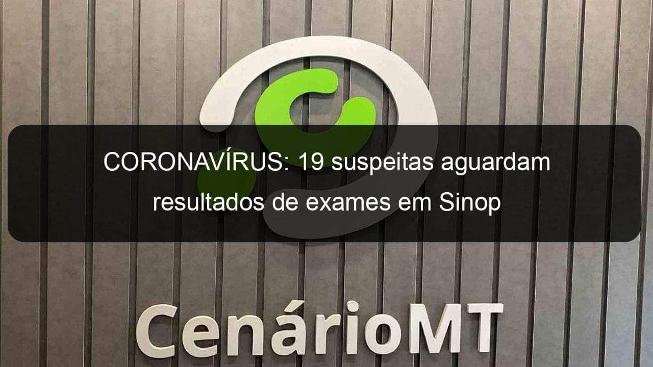 coronavirus 19 suspeitas aguardam resultados de exames em sinop 905492