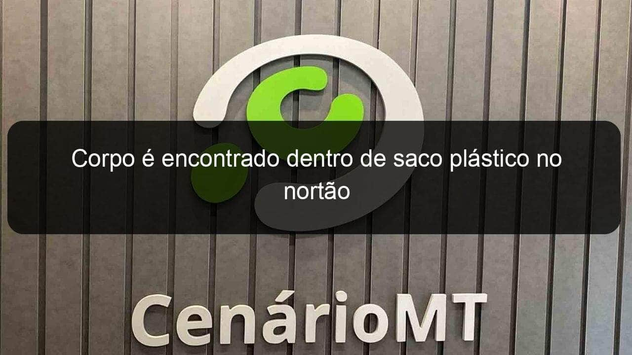 corpo e encontrado dentro de saco plastico no nortao 828759