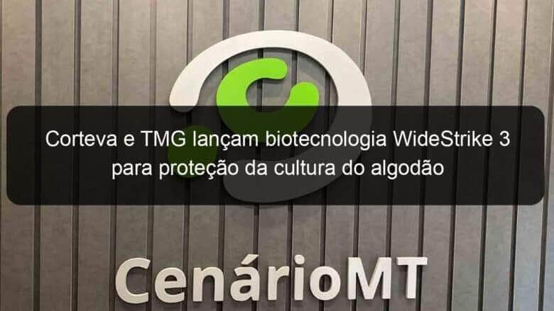 corteva e tmg lancam biotecnologia widestrike 3 para protecao da cultura do algodao 952730
