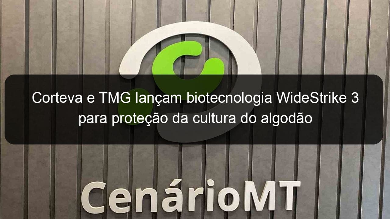 corteva e tmg lancam biotecnologia widestrike 3 para protecao da cultura do algodao 952730