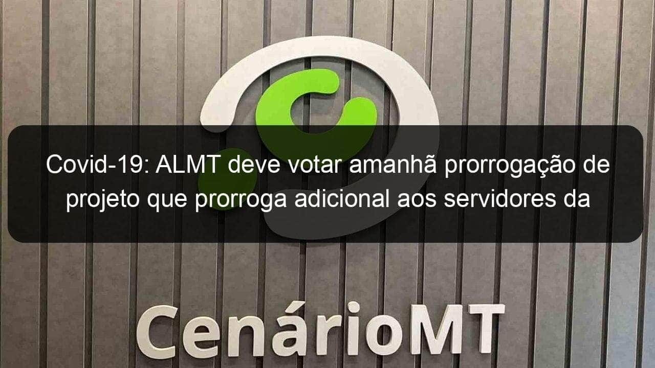 covid 19 almt deve votar amanha prorrogacao de projeto que prorroga adicional aos servidores da saude na linha de frente 1102301