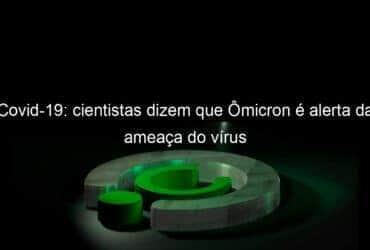 covid 19 cientistas dizem que omicron e alerta da ameaca do virus 1098740