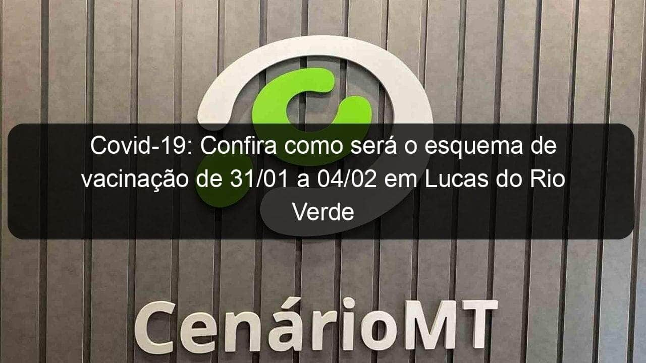 covid 19 confira como sera o esquema de vacinacao de 31 01 a 04 02 em lucas do rio verde 1106819