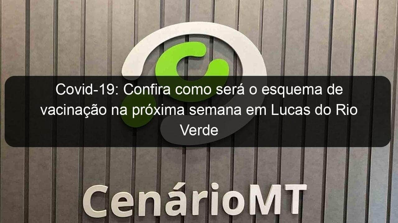 covid 19 confira como sera o esquema de vacinacao na proxima semana em lucas do rio verde 1103458