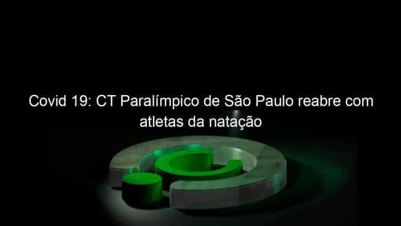covid 19 ct paralimpico de sao paulo reabre com atletas da natacao 932998