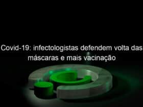 covid 19 infectologistas defendem volta das mascaras e mais vacinacao 1246459