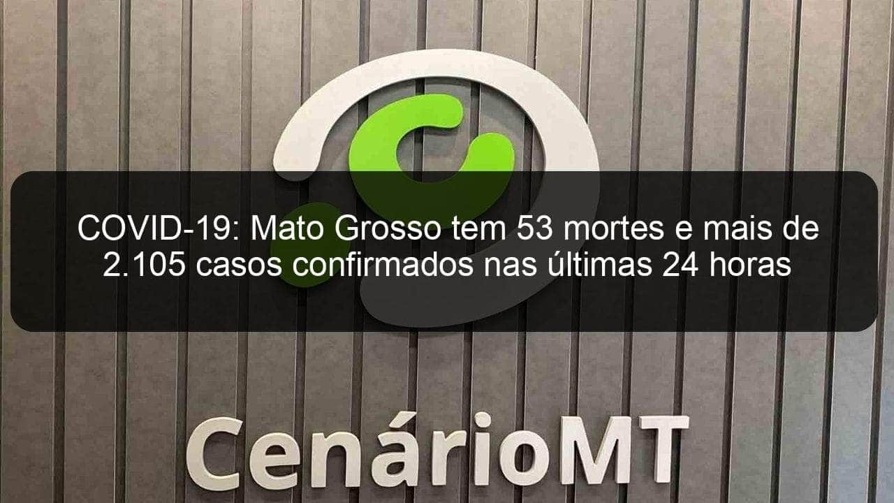 covid 19 mato grosso tem 53 mortes e mais de 2 105 casos confirmados nas ultimas 24 horas 1046069