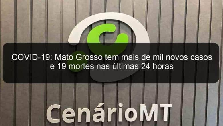 covid 19 mato grosso tem mais de mil novos casos e 19 mortes nas ultimas 24 horas 973396
